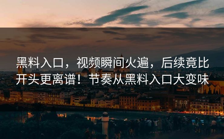 黑料入口，视频瞬间火遍，后续竟比开头更离谱！节奏从黑料入口大变味