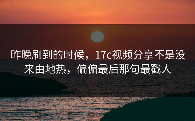 昨晚刷到的时候，17c视频分享不是没来由地热，偏偏最后那句最戳人