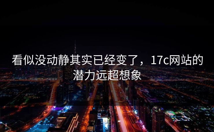 看似没动静其实已经变了，17c网站的潜力远超想象