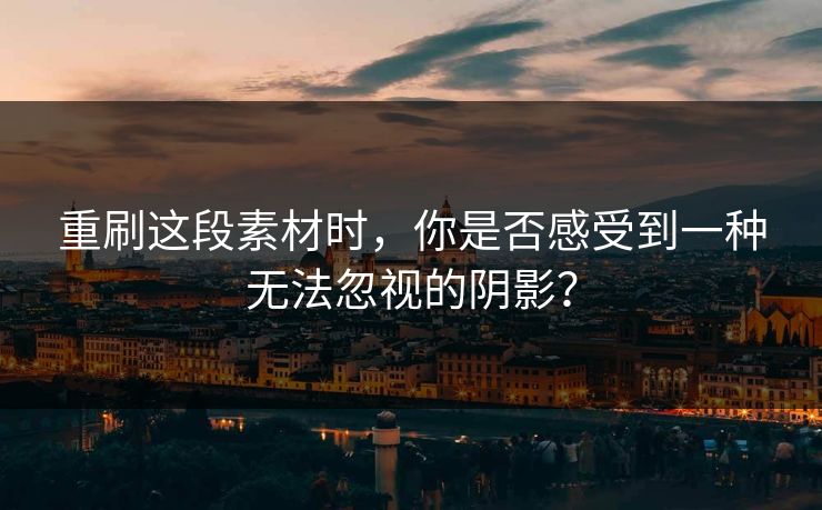 重刷这段素材时，你是否感受到一种无法忽视的阴影？