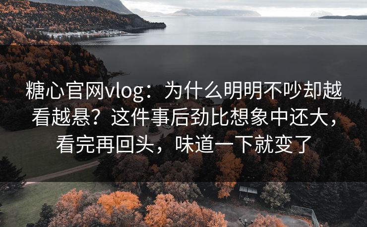 糖心官网vlog：为什么明明不吵却越看越悬？这件事后劲比想象中还大，看完再回头，味道一下就变了