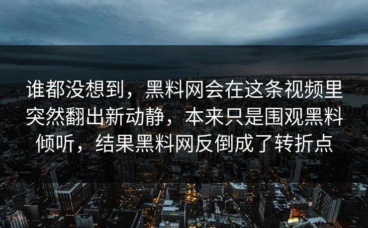 谁都没想到，黑料网会在这条视频里突然翻出新动静，本来只是围观黑料倾听，结果黑料网反倒成了转折点