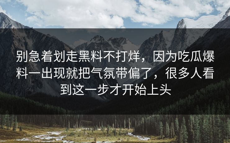 别急着划走黑料不打烊，因为吃瓜爆料一出现就把气氛带偏了，很多人看到这一步才开始上头