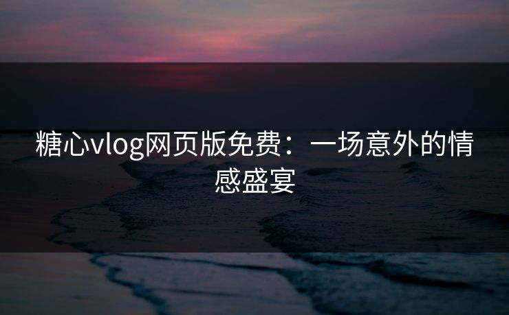 糖心vlog网页版免费：一场意外的情感盛宴