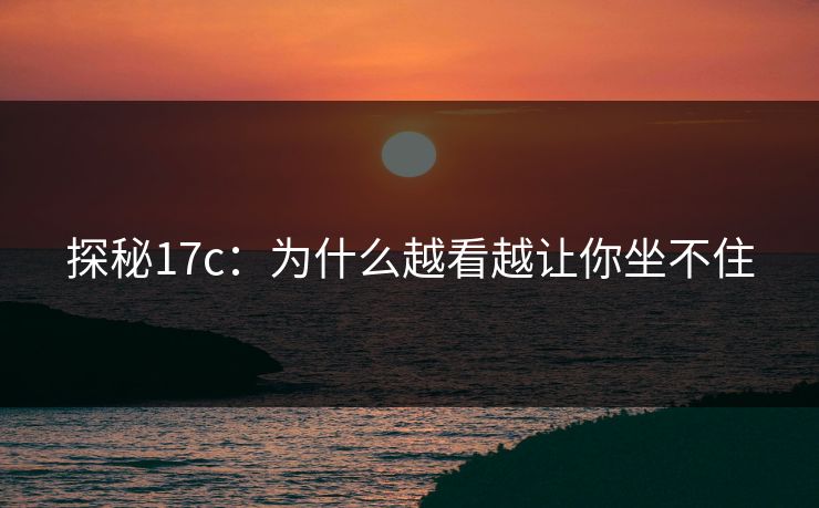 探秘17c：为什么越看越让你坐不住