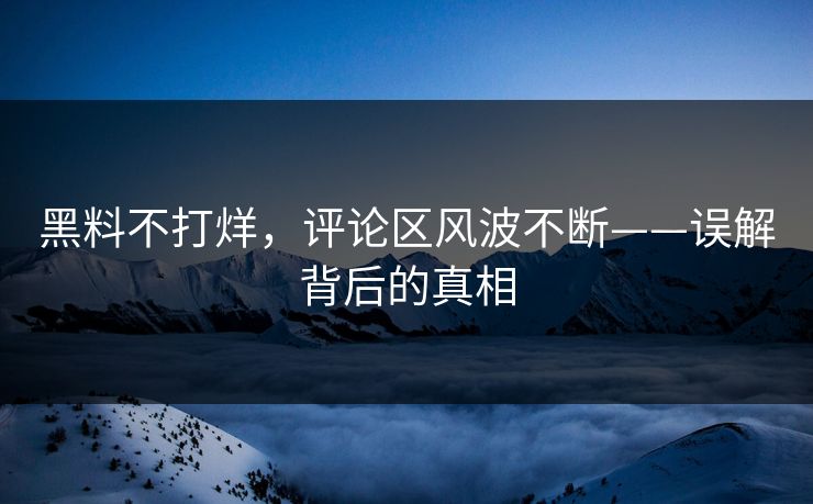 黑料不打烊，评论区风波不断——误解背后的真相