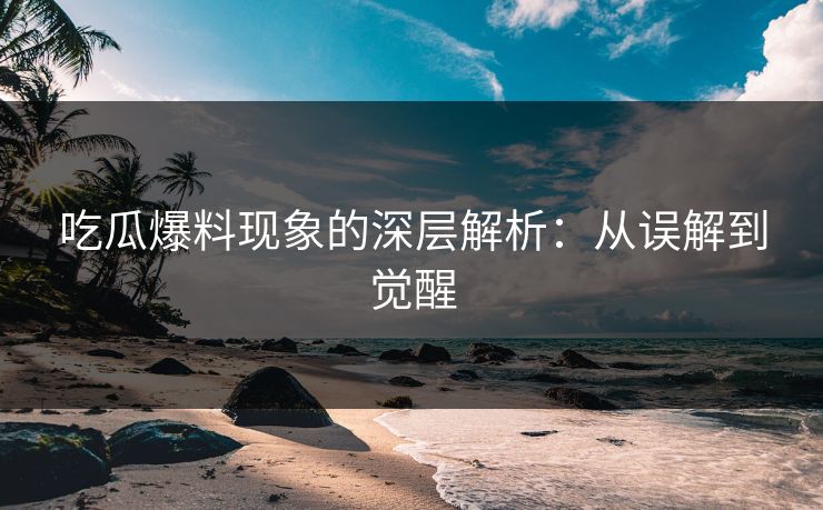 吃瓜爆料现象的深层解析：从误解到觉醒