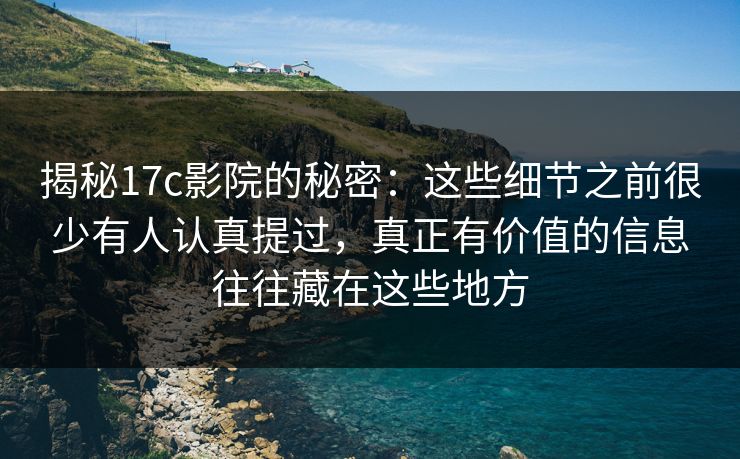 揭秘17c影院的秘密：这些细节之前很少有人认真提过，真正有价值的信息往往藏在这些地方
