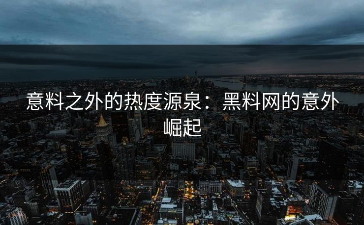 意料之外的热度源泉：黑料网的意外崛起