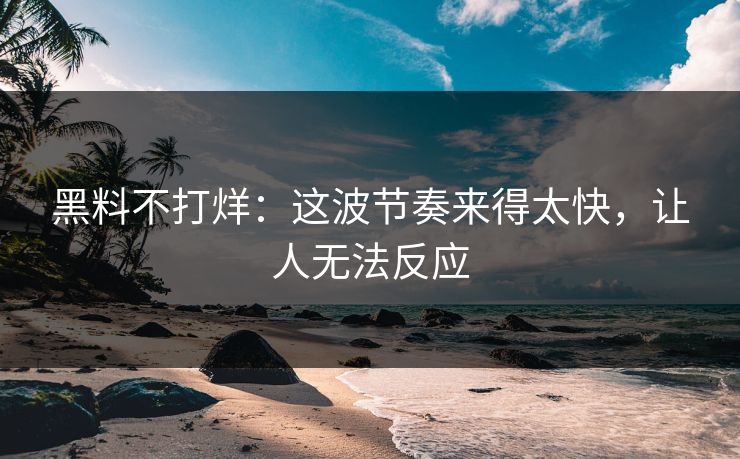 黑料不打烊：这波节奏来得太快，让人无法反应
