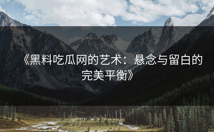 《黑料吃瓜网的艺术：悬念与留白的完美平衡》