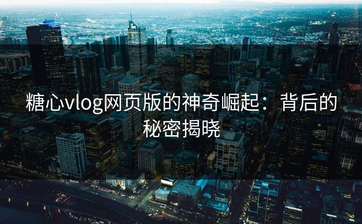 糖心vlog网页版的神奇崛起：背后的秘密揭晓