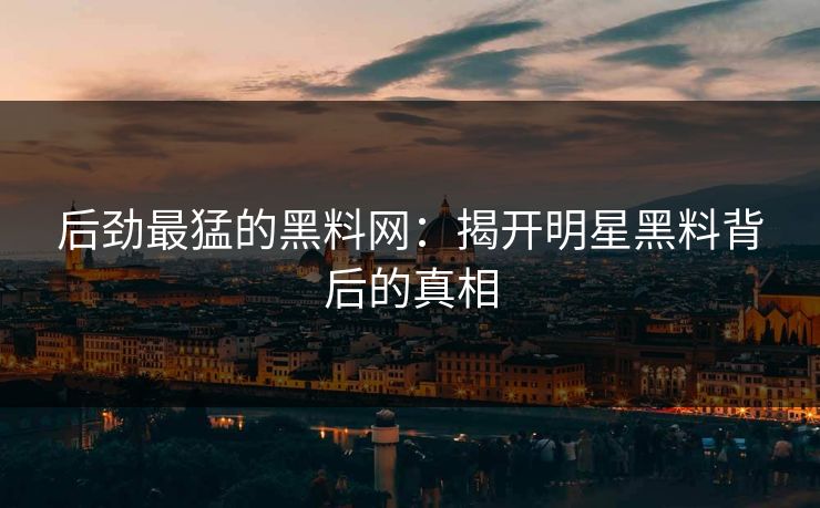 后劲最猛的黑料网：揭开明星黑料背后的真相