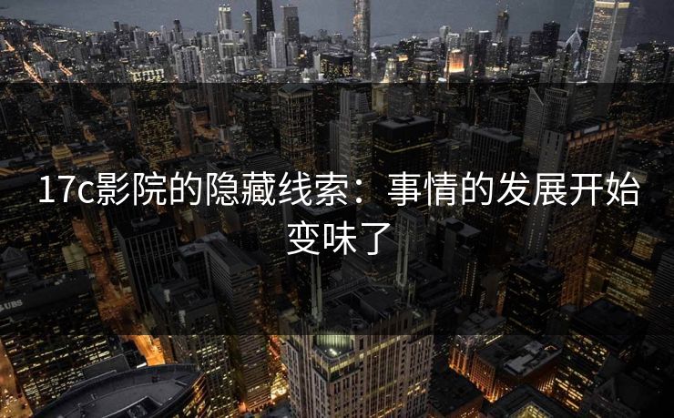 17c影院的隐藏线索：事情的发展开始变味了