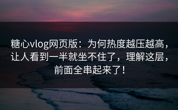 糖心vlog网页版：为何热度越压越高，让人看到一半就坐不住了，理解这层，前面全串起来了！