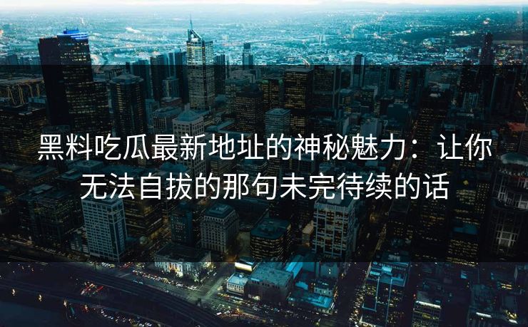 黑料吃瓜最新地址的神秘魅力：让你无法自拔的那句未完待续的话