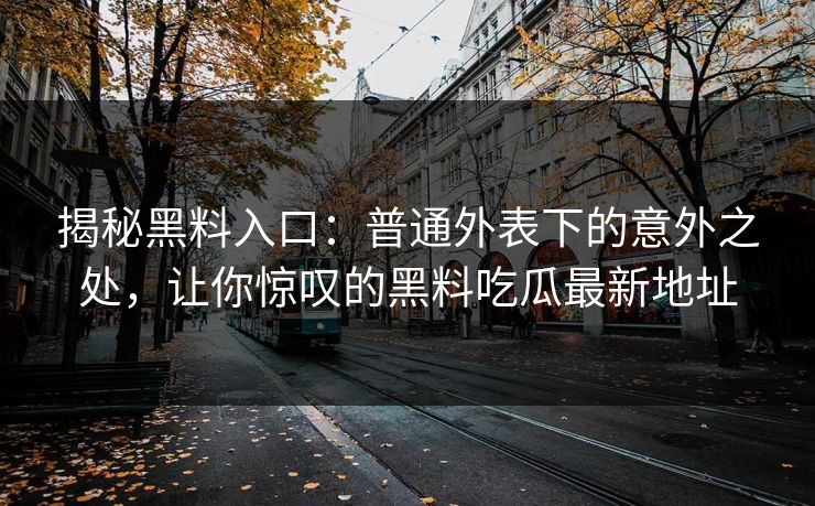 揭秘黑料入口：普通外表下的意外之处，让你惊叹的黑料吃瓜最新地址