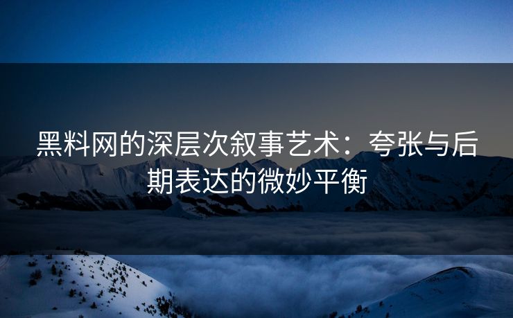 黑料网的深层次叙事艺术：夸张与后期表达的微妙平衡
