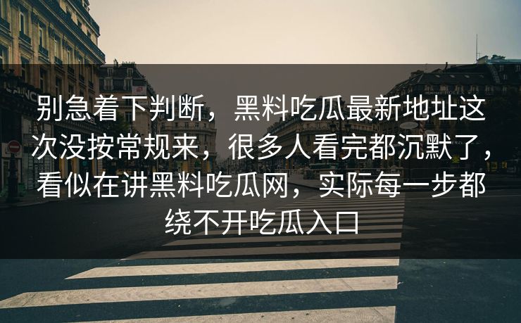 别急着下判断，黑料吃瓜最新地址这次没按常规来，很多人看完都沉默了，看似在讲黑料吃瓜网，实际每一步都绕不开吃瓜入口