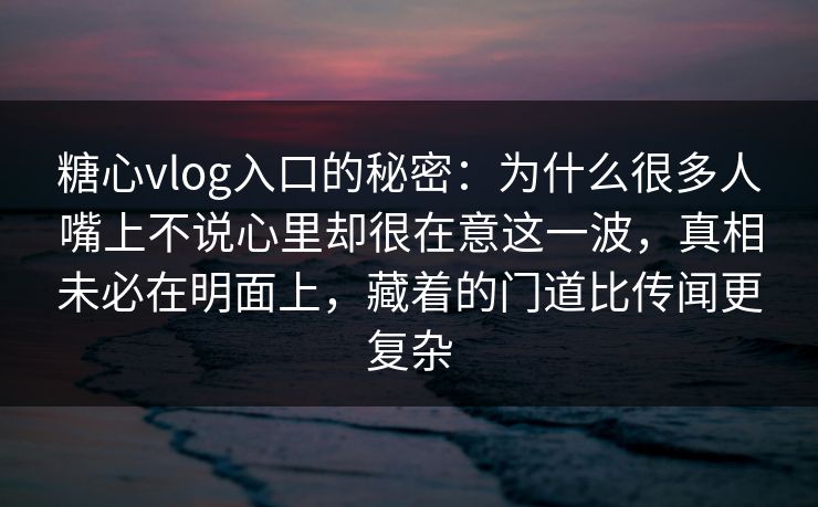 糖心vlog入口的秘密：为什么很多人嘴上不说心里却很在意这一波，真相未必在明面上，藏着的门道比传闻更复杂