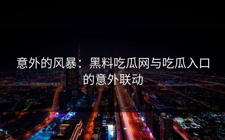 意外的风暴：黑料吃瓜网与吃瓜入口的意外联动