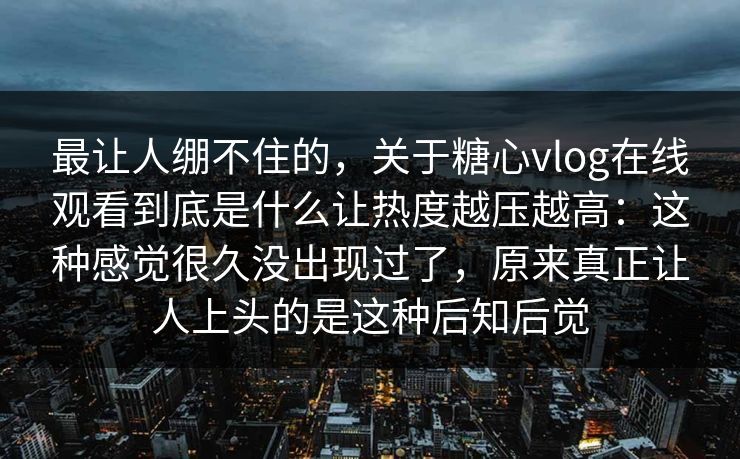 最让人绷不住的，关于糖心vlog在线观看到底是什么让热度越压越高：这种感觉很久没出现过了，原来真正让人上头的是这种后知后觉