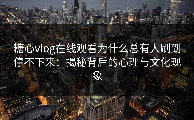 糖心vlog在线观看为什么总有人刷到停不下来：揭秘背后的心理与文化现象