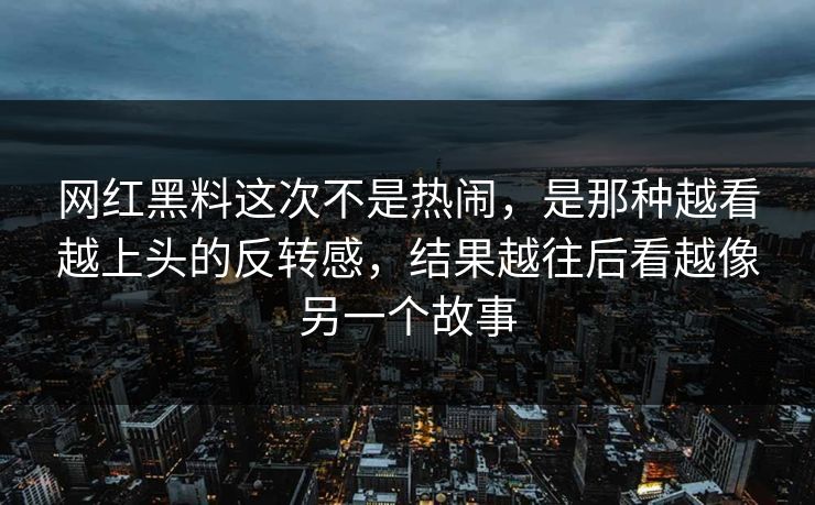 网红黑料这次不是热闹，是那种越看越上头的反转感，结果越往后看越像另一个故事