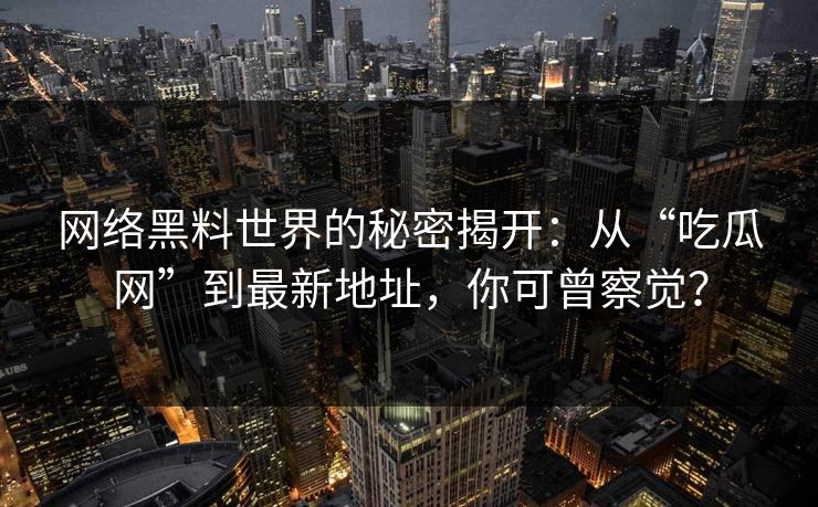 网络黑料世界的秘密揭开：从“吃瓜网”到最新地址，你可曾察觉？