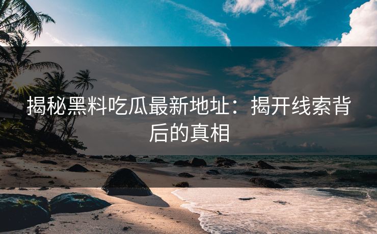 揭秘黑料吃瓜最新地址：揭开线索背后的真相