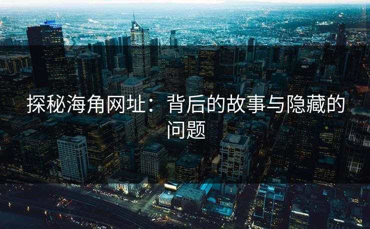 探秘海角网址：背后的故事与隐藏的问题