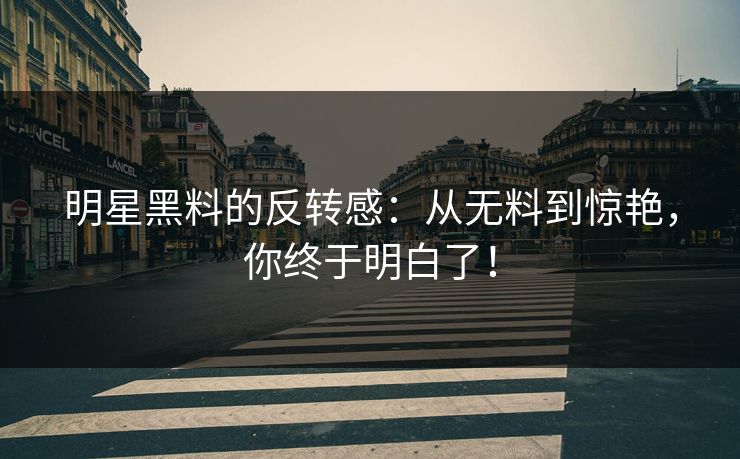 明星黑料的反转感：从无料到惊艳，你终于明白了！