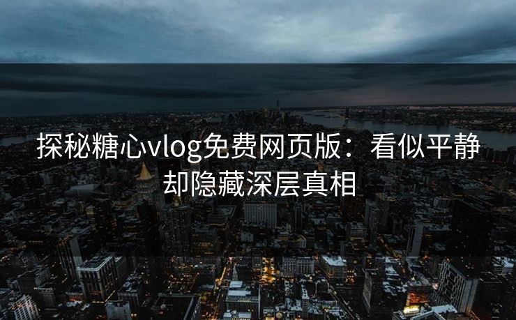 探秘糖心vlog免费网页版：看似平静却隐藏深层真相