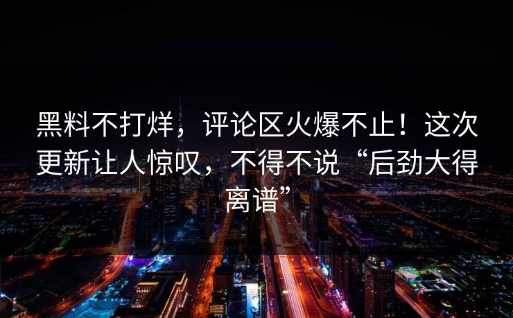 黑料不打烊，评论区火爆不止！这次更新让人惊叹，不得不说“后劲大得离谱”