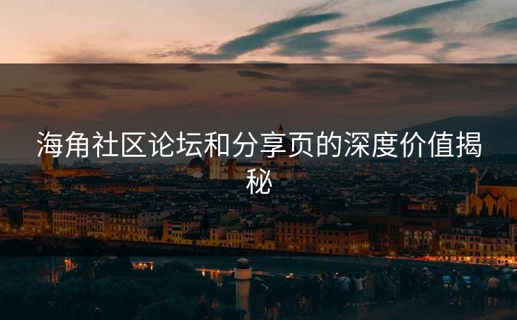 海角社区论坛和分享页的深度价值揭秘