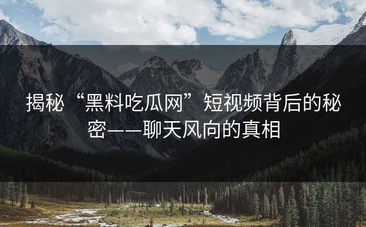 揭秘“黑料吃瓜网”短视频背后的秘密——聊天风向的真相