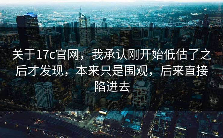 关于17c官网，我承认刚开始低估了之后才发现，本来只是围观，后来直接陷进去