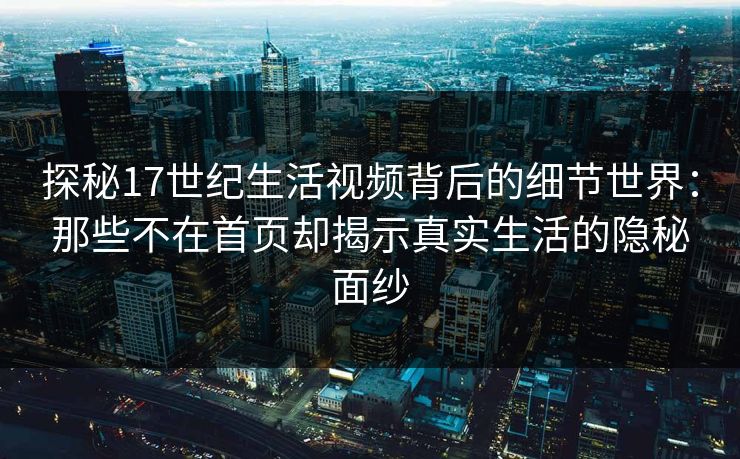 探秘17世纪生活视频背后的细节世界：那些不在首页却揭示真实生活的隐秘面纱