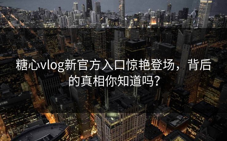 糖心vlog新官方入口惊艳登场，背后的真相你知道吗？
