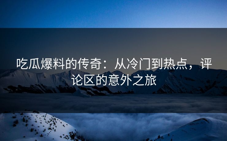 吃瓜爆料的传奇：从冷门到热点，评论区的意外之旅