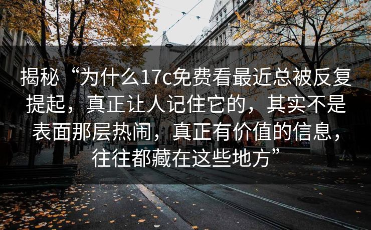 揭秘“为什么17c免费看最近总被反复提起，真正让人记住它的，其实不是表面那层热闹，真正有价值的信息，往往都藏在这些地方”