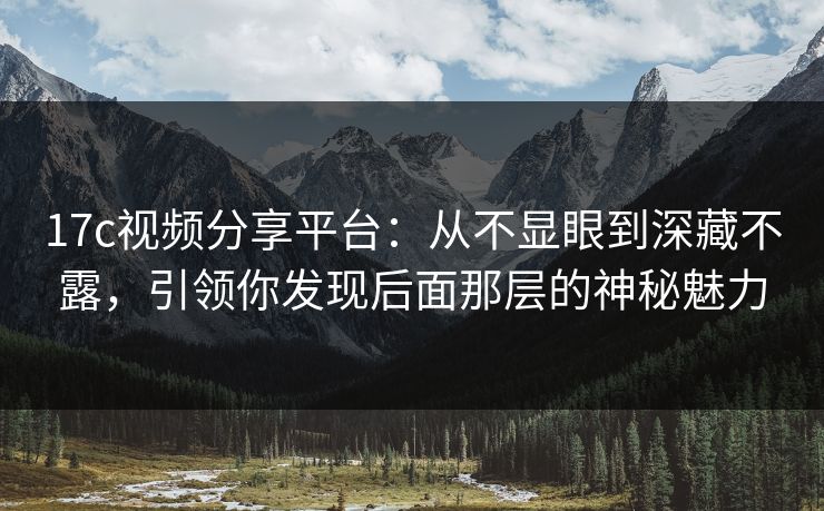 17c视频分享平台：从不显眼到深藏不露，引领你发现后面那层的神秘魅力