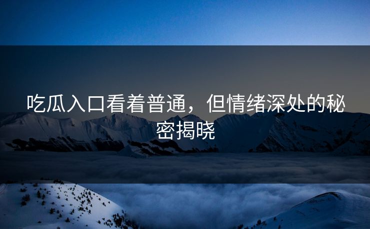 吃瓜入口看着普通，但情绪深处的秘密揭晓