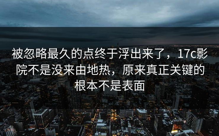 被忽略最久的点终于浮出来了，17c影院不是没来由地热，原来真正关键的根本不是表面