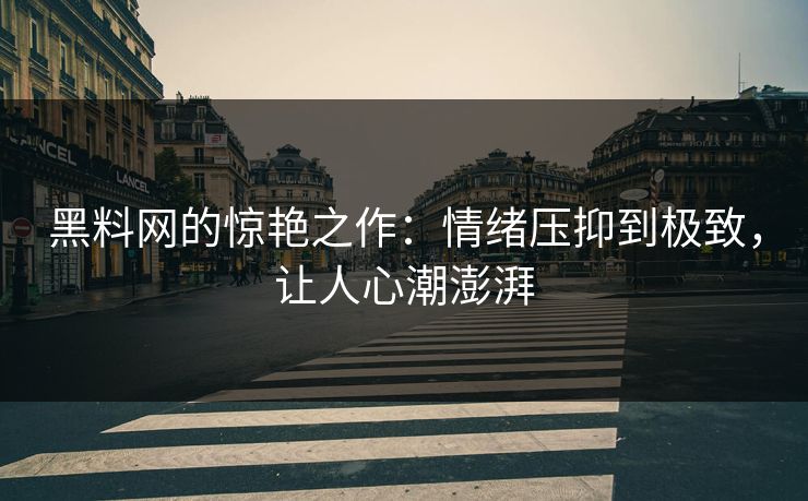 黑料网的惊艳之作：情绪压抑到极致，让人心潮澎湃