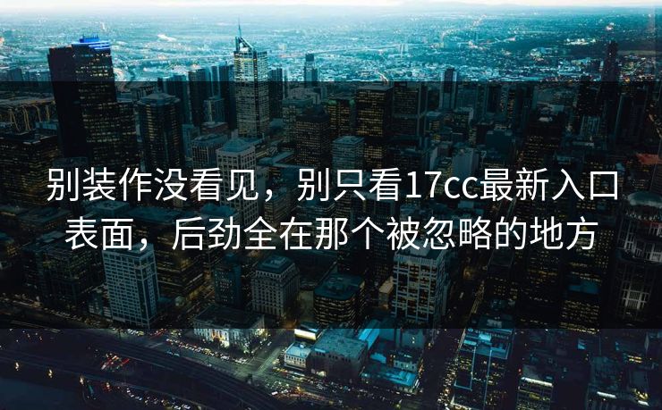 别装作没看见，别只看17cc最新入口表面，后劲全在那个被忽略的地方