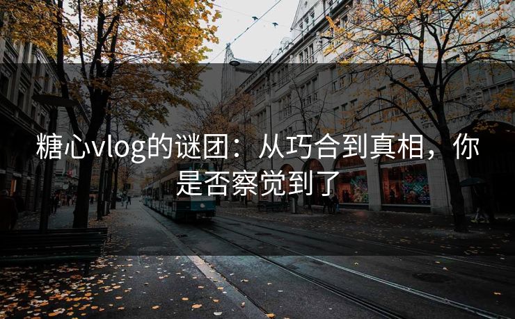 糖心vlog的谜团：从巧合到真相，你是否察觉到了