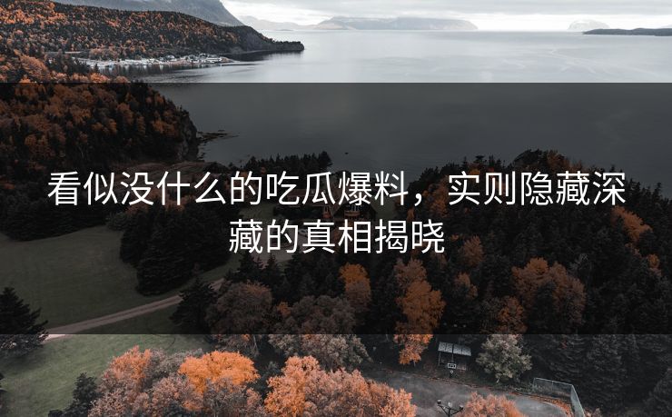 看似没什么的吃瓜爆料，实则隐藏深藏的真相揭晓