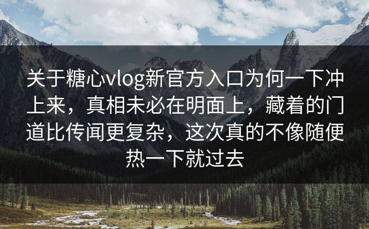 关于糖心vlog新官方入口为何一下冲上来，真相未必在明面上，藏着的门道比传闻更复杂，这次真的不像随便热一下就过去