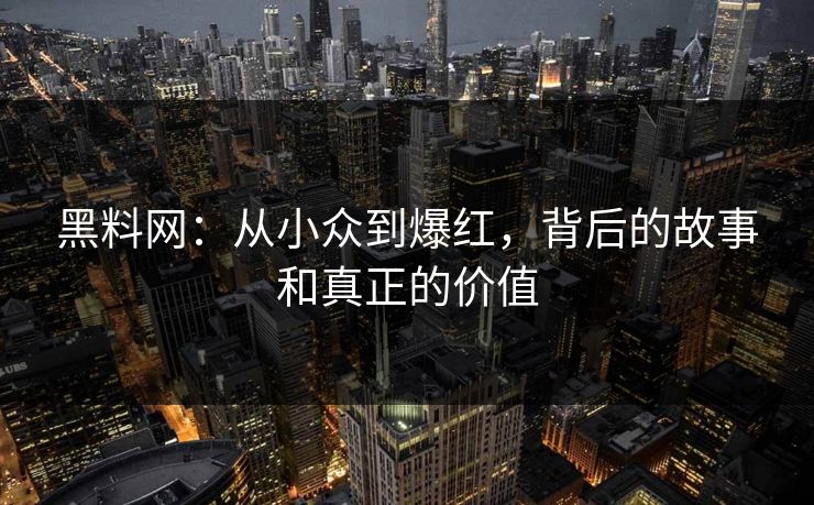 黑料网：从小众到爆红，背后的故事和真正的价值